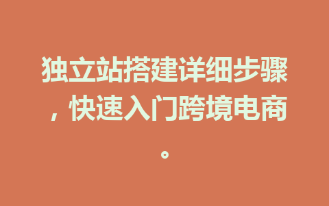 独立站搭建详细步骤,快速入门跨境电商。
