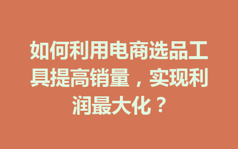 如何利用电商选品工具提高销量,实现利润最大化?