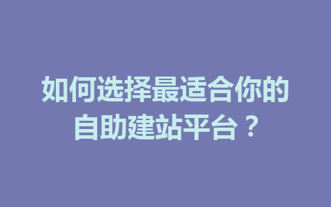 如何选择最适合你的自助建站平台?