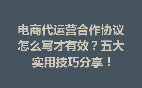电商代运营合作协议怎么写才有效?五大实用技巧分享!