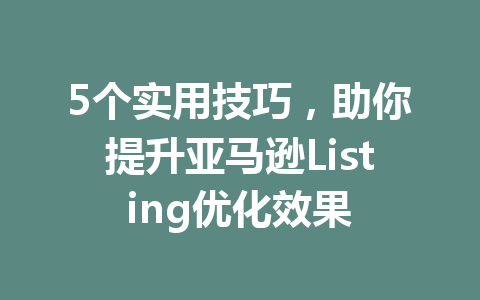 5个实用技巧,助你提升亚马逊Listing优化效果