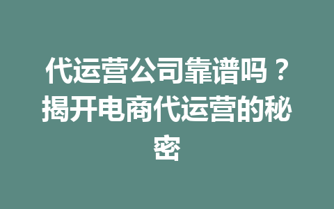 代运营公司靠谱吗?揭开电商代运营的秘密