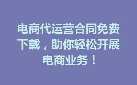 电商代运营合同免费下载,助你轻松开展电商业务!