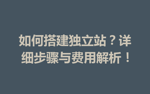 如何搭建独立站?详细步骤与费用解析!