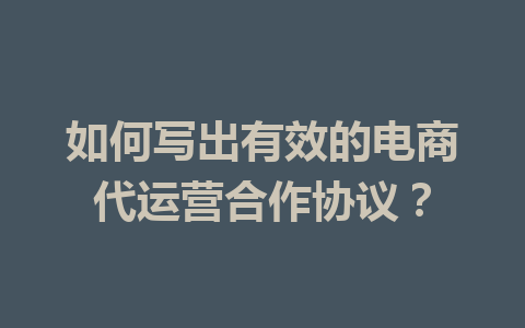 如何写出有效的电商代运营合作协议?