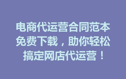 电商代运营合同范本免费下载,助你轻松搞定网店代运营!