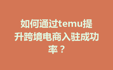如何通过temu提升跨境电商入驻成功率?