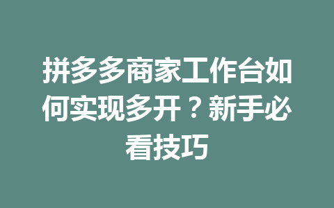 拼多多商家工作台如何实现多开?新手必看技巧