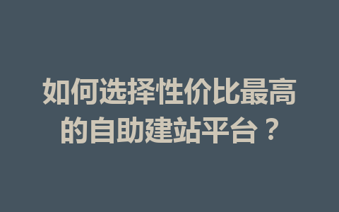 如何选择性价比最高的自助建站平台?