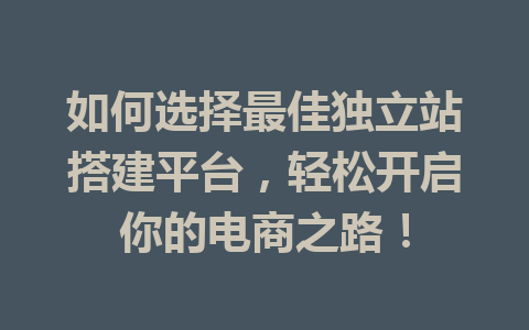 如何选择最佳独立站搭建平台,轻松开启你的电商之路!