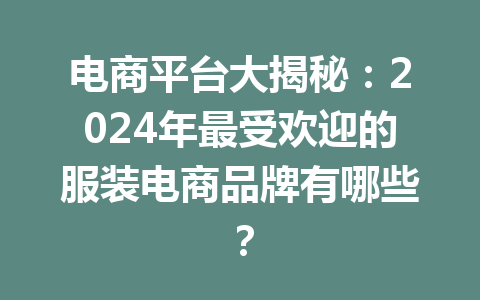 电商平台大揭秘:2024年最受欢迎的服装电商品牌有哪些?