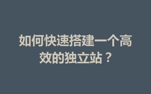 如何快速搭建一个高效的独立站?