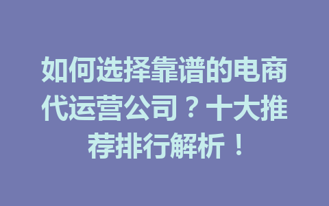 如何选择靠谱的电商代运营公司?十大推荐排行解析!