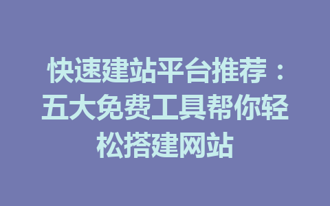 快速建站平台推荐:五大免费工具帮你轻松搭建网站