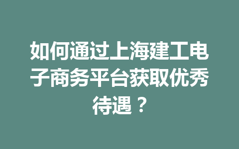 如何通过上海建工电子商务平台获取优秀待遇?