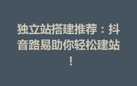 独立站搭建推荐:抖音路易助你轻松建站!