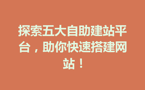 探索五大自助建站平台,助你快速搭建网站!