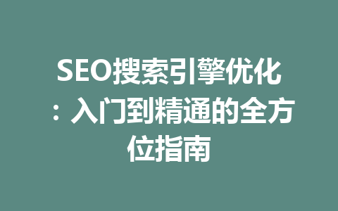 SEO搜索引擎优化:入门到精通的全方位指南