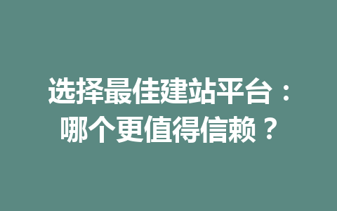 选择最佳建站平台:哪个更值得信赖?
