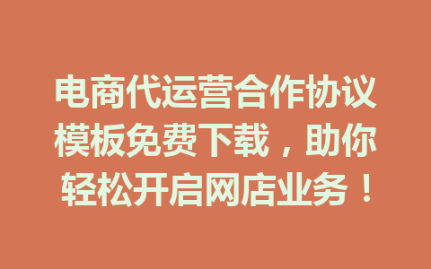 电商代运营合作协议模板免费下载,助你轻松开启网店业务!