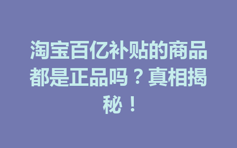 淘宝百亿补贴的商品都是正品吗?真相揭秘!