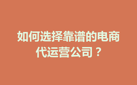 如何选择靠谱的电商代运营公司?