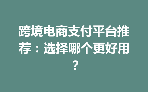 跨境电商支付平台推荐:选择哪个更好用?