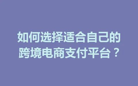 如何选择适合自己的跨境电商支付平台?