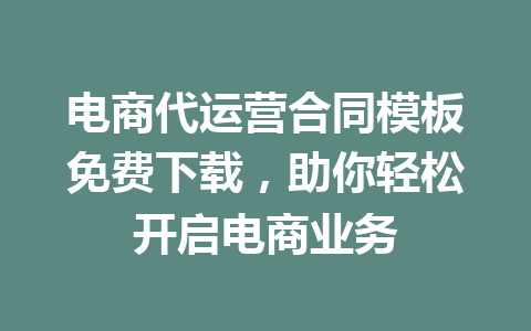 电商代运营合同模板免费下载,助你轻松开启电商业务