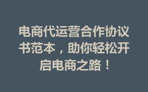 电商代运营合作协议书范本,助你轻松开启电商之路!