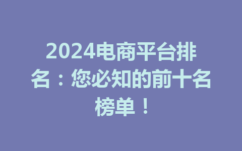 2024电商平台排名:您必知的前十名榜单!