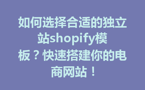 如何选择合适的独立站shopify模板?快速搭建你的电商网站!