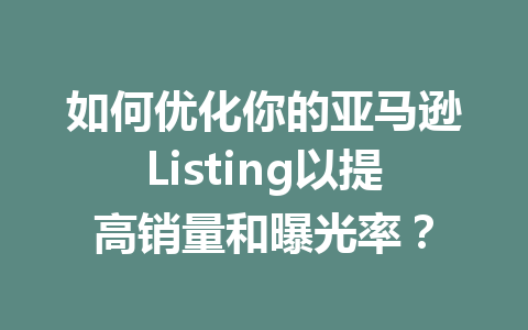 如何优化你的亚马逊Listing以提高销量和曝光率?