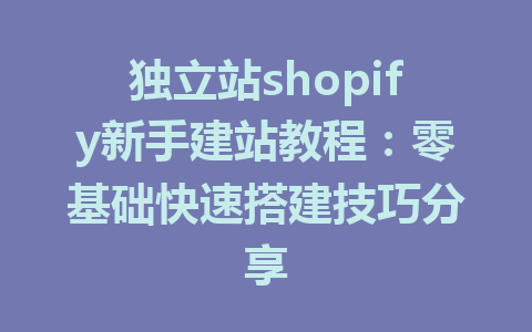 独立站shopify新手建站教程：零基础快速搭建技巧分享