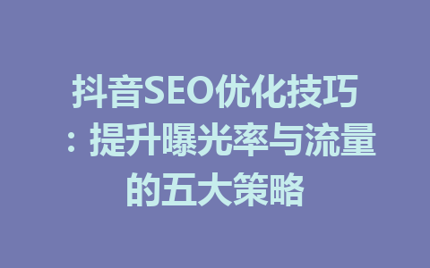 抖音SEO优化技巧：提升曝光率与流量的五大策略